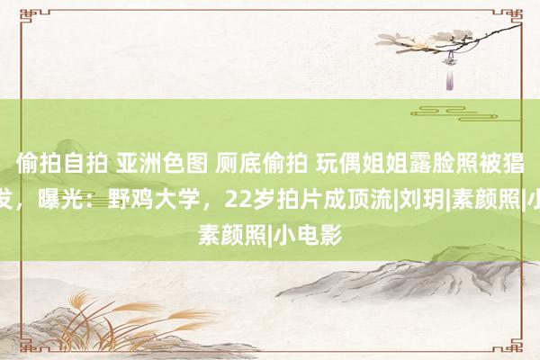 偷拍自拍 亚洲色图 厕底偷拍 玩偶姐姐露脸照被猖狂转发，曝光：野鸡大学，22岁拍片成顶流|刘玥|素颜照|小电影