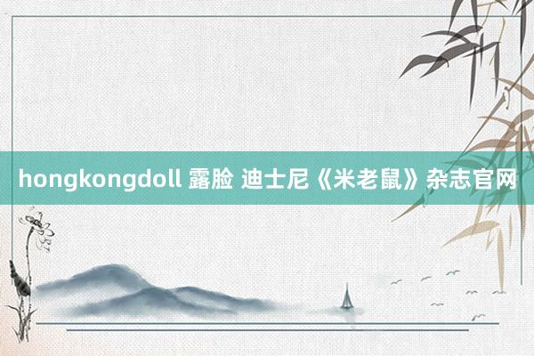 hongkongdoll 露脸 迪士尼《米老鼠》杂志官网