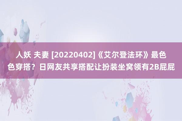 人妖 夫妻 [20220402]《艾尔登法环》最色色穿搭？日网友共享搭配让扮装坐窝领有2B屁屁