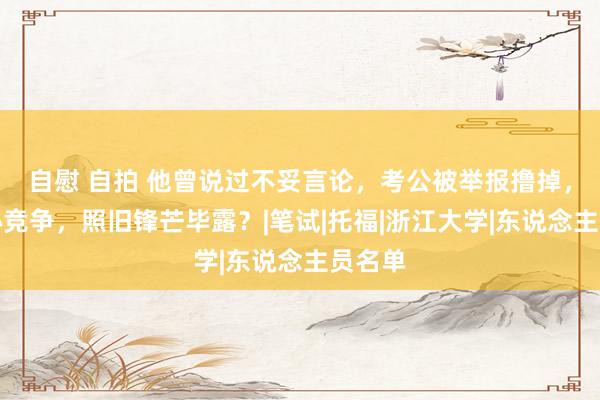 自慰 自拍 他曾说过不妥言论，考公被举报撸掉，是坏心竞争，照旧锋芒毕露？|笔试|托福|浙江大学|东说念主员名单
