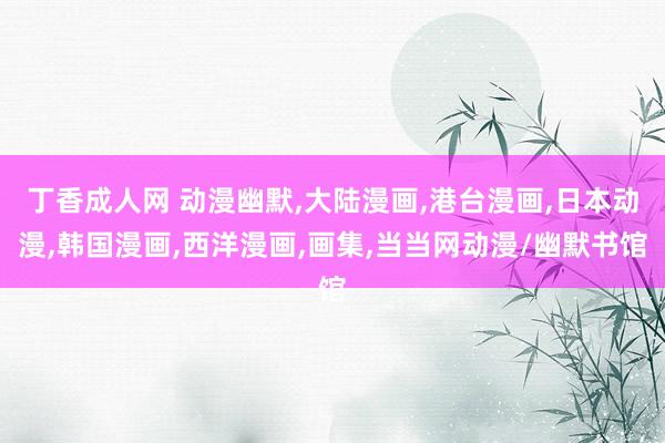 丁香成人网 动漫幽默，大陆漫画，港台漫画，日本动漫，韩国漫画，西洋漫画，画集，当当网动漫/幽默书馆