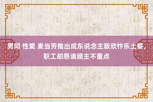 男同 性愛 麦当劳推出成东说念主版欣忭乐土餐，职工却恳请顾主不重点