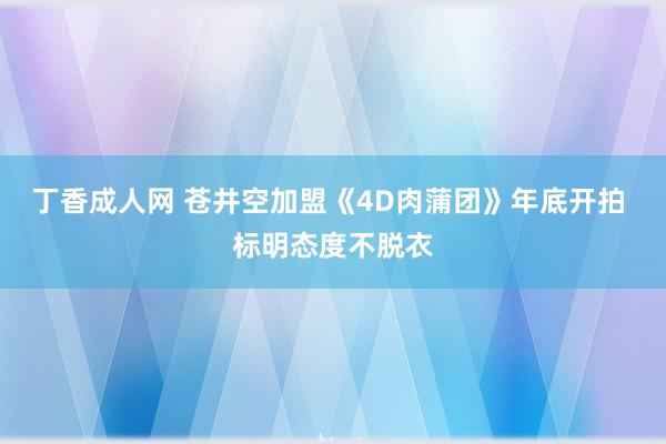 丁香成人网 苍井空加盟《4D肉蒲团》年底开拍 标明态度不脱衣