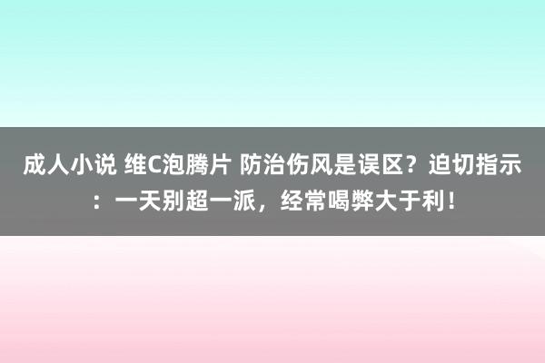 成人小说 维C泡腾片 防治伤风是误区？迫切指示：一天别超一派，经常喝弊大于利！