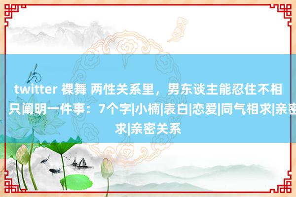 twitter 裸舞 两性关系里，男东谈主能忍住不相关你，只阐明一件事：7个字|小楠|表白|恋爱|同气相求|亲密关系