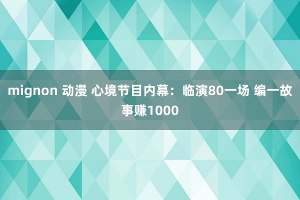 mignon 动漫 心境节目内幕：临演80一场 编一故事赚1000
