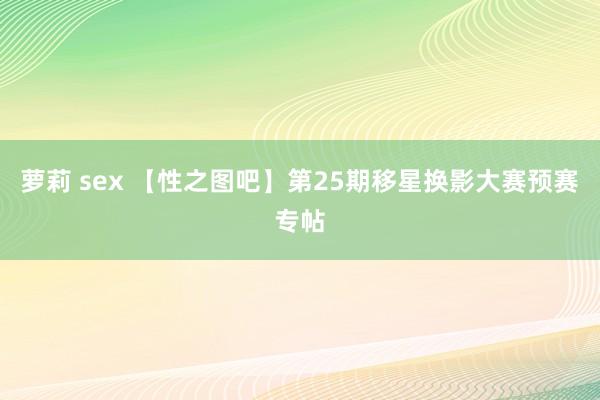 萝莉 sex 【性之图吧】第25期移星换影大赛预赛专帖