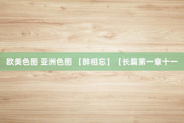 欧美色图 亚洲色图 【醉相忘】【长篇第一章十一