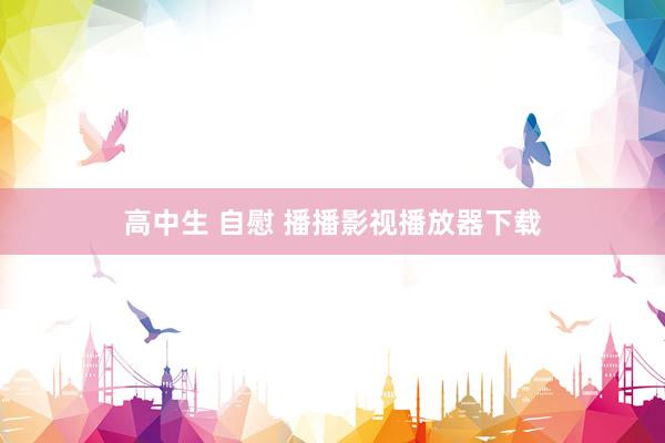 高中生 自慰 播播影视播放器下载