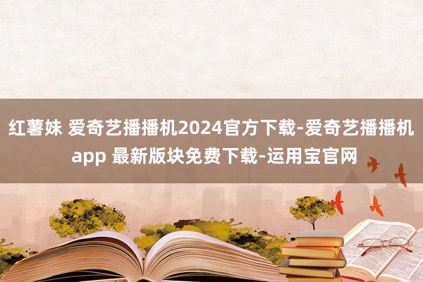 红薯妹 爱奇艺播播机2024官方下载-爱奇艺播播机 app 最新版块免费下载-运用宝官网