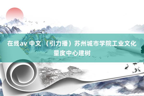 在线av 中文 （引力播）苏州城市学院工业文化量度中心建树
