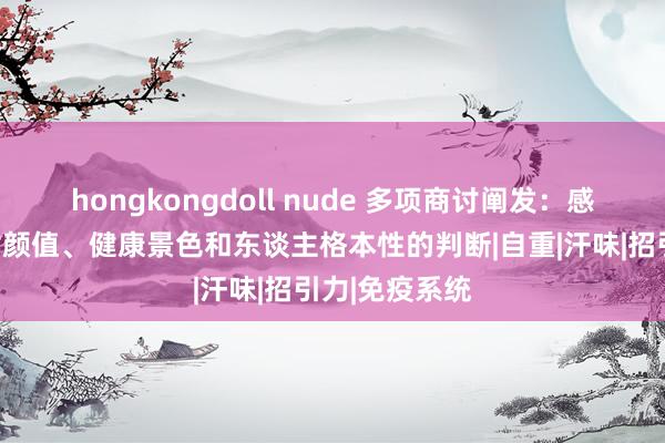 hongkongdoll nude 多项商讨阐发：感觉影响咱们对颜值、健康景色和东谈主格本性的判断|自重|汗味|招引力|免疫系统