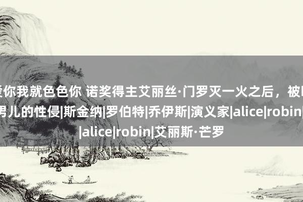 爱你我就色色你 诺奖得主艾丽丝·门罗灭一火之后，被曝包庇丈夫对男儿的性侵|斯金纳|罗伯特|乔伊斯|演义家|alice|robin|艾丽斯·芒罗