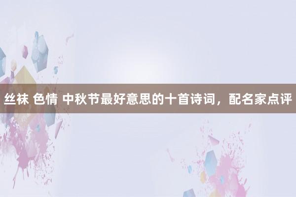 丝袜 色情 中秋节最好意思的十首诗词，配名家点评