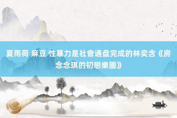夏雨荷 麻豆 性暴力是社會通盘完成的　林奕含《房念念琪的初戀樂園》