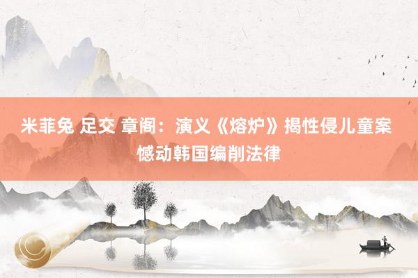 米菲兔 足交 章阁：演义《熔炉》揭性侵儿童案 憾动韩国编削法律