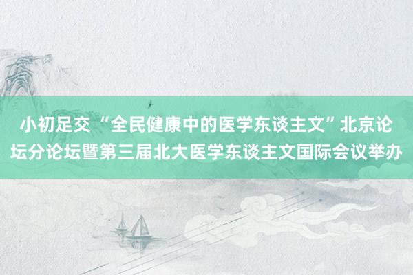 小初足交 “全民健康中的医学东谈主文”北京论坛分论坛暨第三届北大医学东谈主文国际会议举办