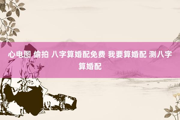 心电图 偷拍 八字算婚配免费 我要算婚配 测八字算婚配