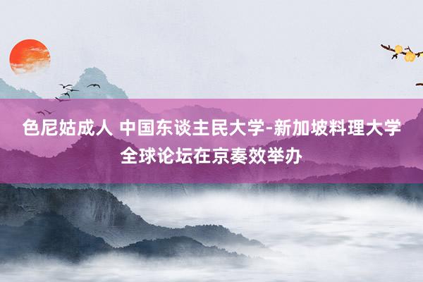色尼姑成人 中国东谈主民大学-新加坡料理大学全球论坛在京奏效举办