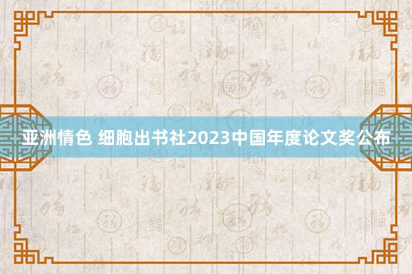 亚洲情色 细胞出书社2023中国年度论文奖公布