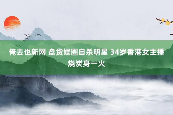 俺去也新网 盘货娱圈自杀明星 34岁香港女主播烧炭身一火