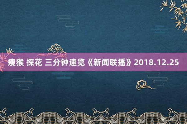 瘦猴 探花 三分钟速览《新闻联播》2018.12.25