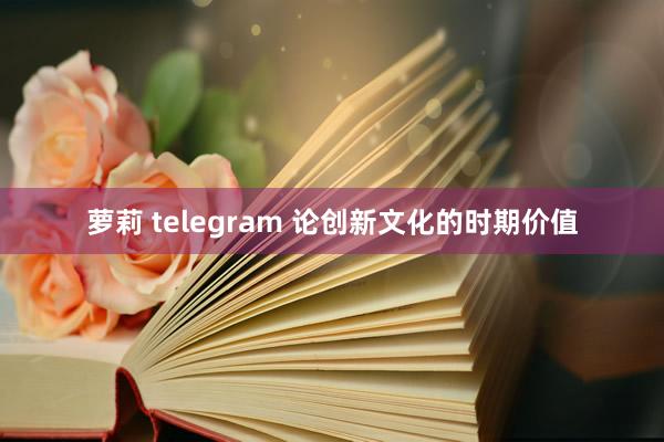 萝莉 telegram 论创新文化的时期价值