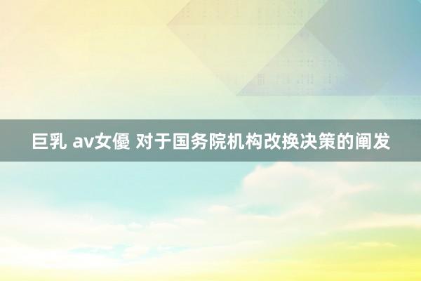 巨乳 av女優 对于国务院机构改换决策的阐发