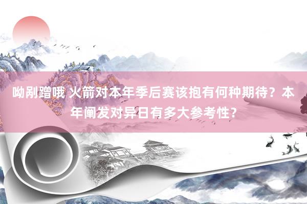 呦剐蹭哦 火箭对本年季后赛该抱有何种期待？本年阐发对异日有多大参考性？