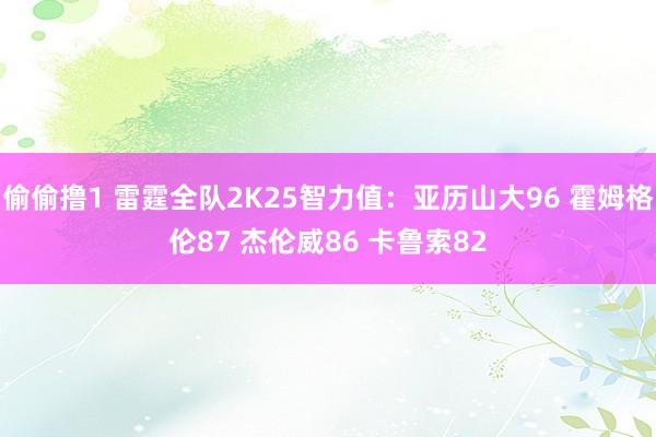 偷偷撸1 雷霆全队2K25智力值：亚历山大96 霍姆格伦87 杰伦威86 卡鲁索82