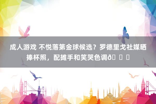成人游戏 不悦落第金球候选？罗德里戈社媒晒捧杯照，配摊手和笑哭色调😂