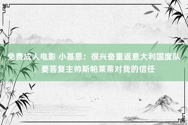 免费成人电影 小基恩：很兴奋重返意大利国度队，要答复主帅斯帕莱蒂对我的信任