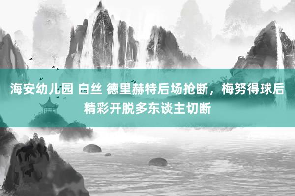 海安幼儿园 白丝 德里赫特后场抢断，梅努得球后精彩开脱多东谈主切断