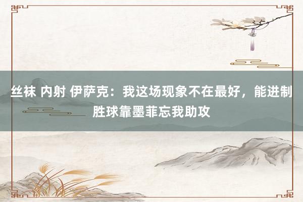 丝袜 内射 伊萨克：我这场现象不在最好，能进制胜球靠墨菲忘我助攻