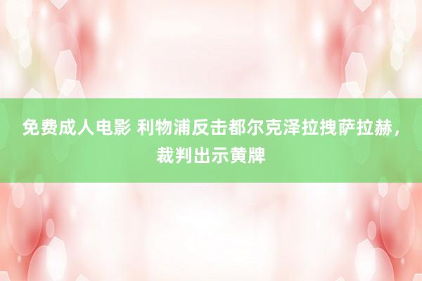 免费成人电影 利物浦反击都尔克泽拉拽萨拉赫，裁判出示黄牌