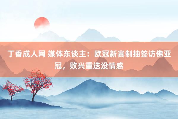 丁香成人网 媒体东谈主：欧冠新赛制抽签访佛亚冠，败兴重迭没情感