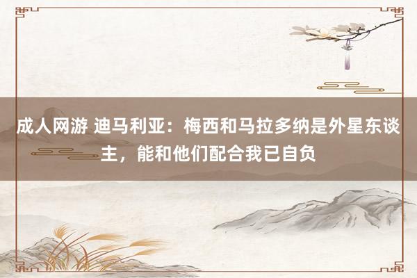 成人网游 迪马利亚：梅西和马拉多纳是外星东谈主，能和他们配合我已自负