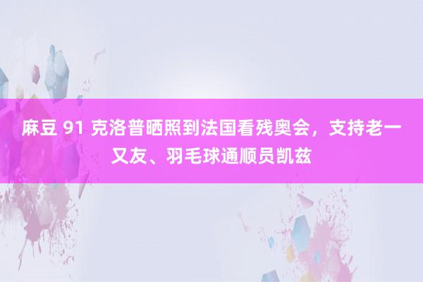 麻豆 91 克洛普晒照到法国看残奥会，支持老一又友、羽毛球通顺员凯兹