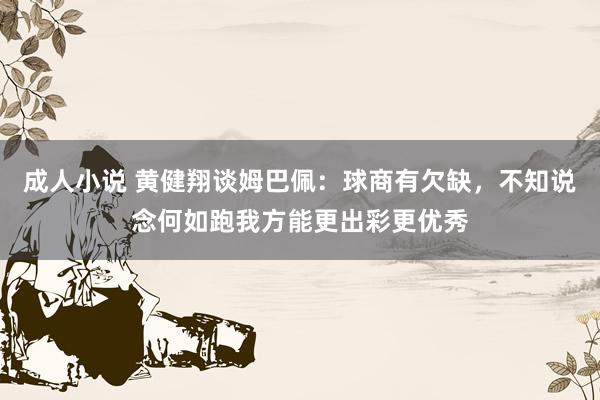 成人小说 黄健翔谈姆巴佩：球商有欠缺，不知说念何如跑我方能更出彩更优秀