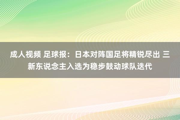 成人视频 足球报：日本对阵国足将精锐尽出 三新东说念主入选为稳步鼓动球队迭代