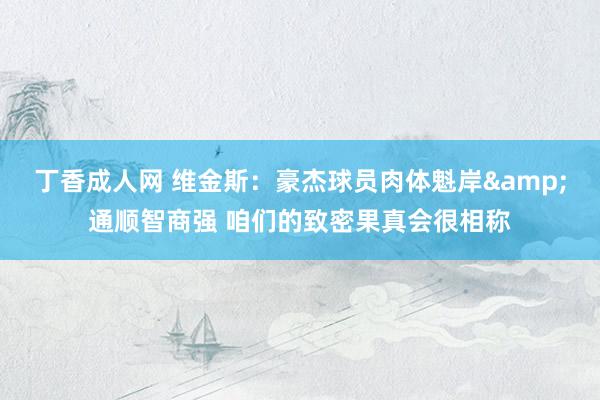 丁香成人网 维金斯：豪杰球员肉体魁岸&通顺智商强 咱们的致密果真会很相称