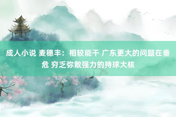 成人小说 麦穗丰：相较能干 广东更大的问题在垂危 穷乏弥散强力的持球大核
