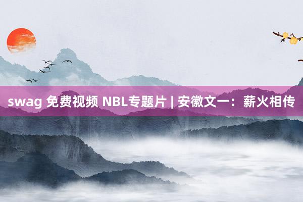 swag 免费视频 NBL专题片 | 安徽文一：薪火相传