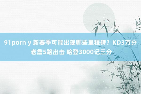 91porn y 新赛季可能出现哪些里程碑？KD3万分 老詹5路出击 哈登3000记三分