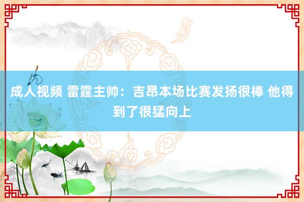 成人视频 雷霆主帅：吉昂本场比赛发扬很棒 他得到了很猛向上