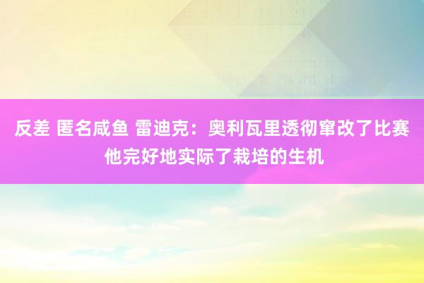 反差 匿名咸鱼 雷迪克：奥利瓦里透彻窜改了比赛 他完好地实际了栽培的生机