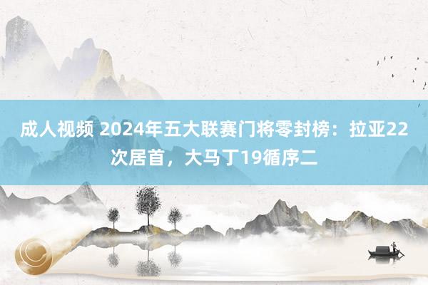 成人视频 2024年五大联赛门将零封榜：拉亚22次居首，大马丁19循序二