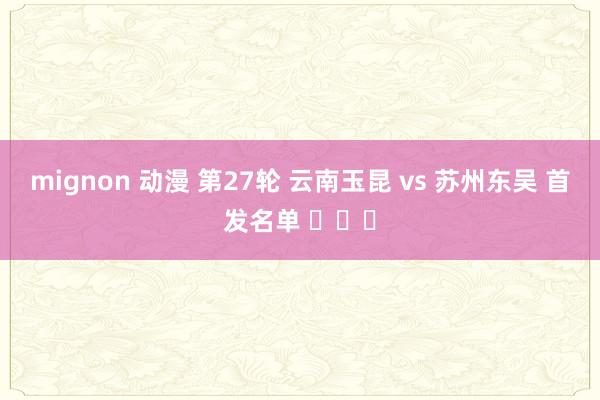 mignon 动漫 第27轮 云南玉昆 vs 苏州东吴 首发名单 ​​​