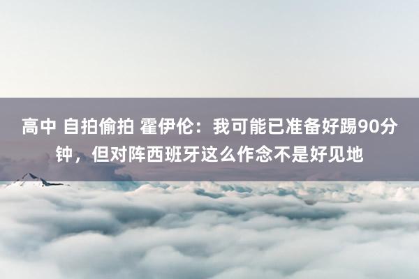 高中 自拍偷拍 霍伊伦：我可能已准备好踢90分钟，但对阵西班牙这么作念不是好见地