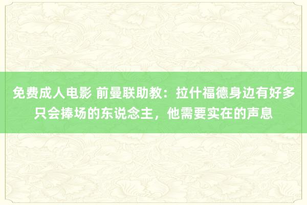 免费成人电影 前曼联助教：拉什福德身边有好多只会捧场的东说念主，他需要实在的声息